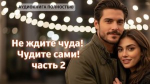 Не ждите чуда! Чудите сами! | часть 2 | аудиокнига полностью любовный роман