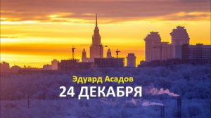 ЭДУАРД АСАДОВ- СТИХ " 24 ДЕКАБРЯ"