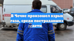 В Чечне произошел взрыв газа, среди пострадавших дети