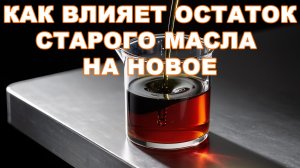 КАК ВЛИЯЮТ ОСТАТКИ СТАРОГО МАСЛА НА НОВОЕ. НУЖНО ЛИ ПРОМЫВАТЬ ДВС?