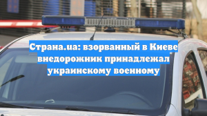 Страна.ua: взорванный в Киеве внедорожник принадлежал украинскому военному