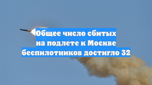 Общее число сбитых на подлете к Москве беспилотников достигло 32