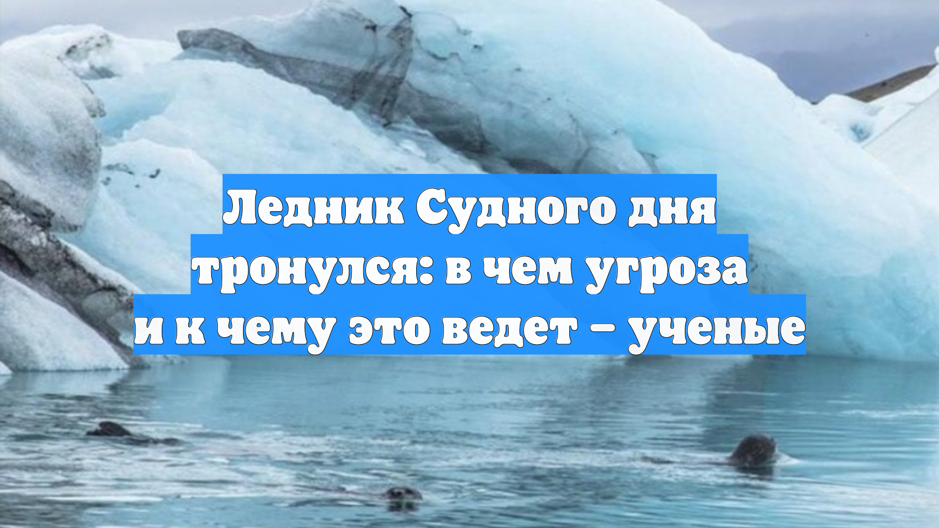 Ледник Судного дня тронулся: в чем угроза и к чему это ведет – ученые смотреть онлайн