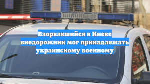 Взорвавшийся в Киеве внедорожник мог принадлежать украинскому военному