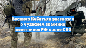 Военкор Кубатьян рассказал о чудесном спасении зенитчиков РФ в зоне СВО