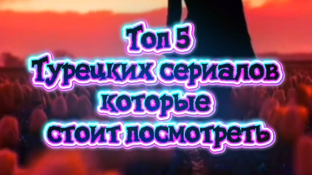 ТОП 5 Турецких сериалов,которые стоит посмотреть смотреть онлайн