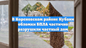 В Кореновском районе Кубани обломки БПЛА частично разрушили частный дом