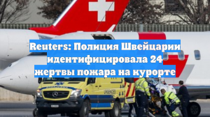 Reuters: Полиция Швейцарии идентифицировала 24 жертвы пожара на курорте