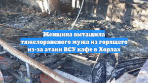 Женщина вытащила мужа из горящего кафе после удара ВСУ в Хорлах