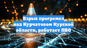 Взрыв прогремел над Курчатовом Курской области, работает ПВО