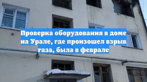 Проверка оборудования в доме на Урале, где произошел взрыв газа, была в феврале