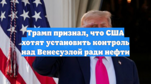 Трамп признал, что США хотят установить контроль над Венесуэлой ради нефти