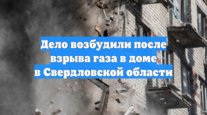 Дело возбудили после взрыва газа в доме в Свердловской области
