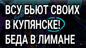 ВСУ БЬЮТ СВОИХ В КУПЯНСКЕ! БЕДА В ЛИМАНЕ. ВОЕННЫЕ СВОДКИ
