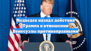 Медведев назвал действия Трампа в отношении Венесуэлы противоправными
