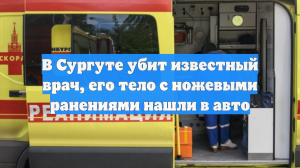 В Сургуте погиб известный врач, его тело с ножевым ранением нашли в авто