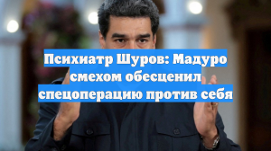 Психиатр Шуров: Мадуро смехом обесценил спецоперацию против себя