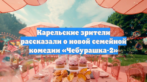 Карельские зрители рассказали о новой семейной комедии «Чебурашка-2»