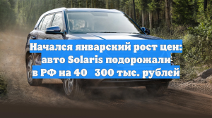 Начался январский рост цен: авто Solaris подорожали в РФ на 40‑300 тыс. рублей