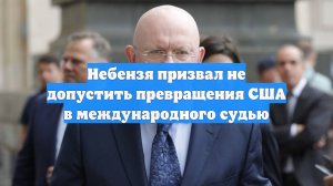 Небензя призвал не допустить превращения США в международного судью