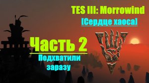 TES III Morrowind [Chaos Heart 2.1]📜2. Подхватили заразу