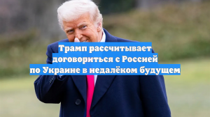 Трамп рассчитывает договориться с Россией по Украине в недалёком будущем
