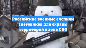 Российские военные слепили снеговиков для охраны территорий в зоне СВО