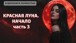 КРАСНАЯ ЛУНА. НАЧАЛО | ЧАСТЬ 3 | ЛЮБОВНЫЙ РОМАН |ФЕНТЕЗИ АУДИОКНИГА ПОЛНОСТЬЮ