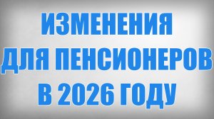 Изменения для Пенсионеров в 2026 году