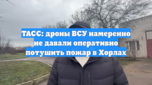 ТАСС: дроны ВСУ намеренно не давали оперативно потушить пожар в Хорлах