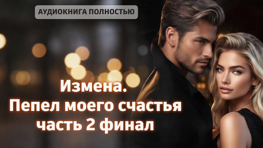 Измена. Пепел моего счастья | финал | аудиокнига полностью любовный роман смотреть онлайн