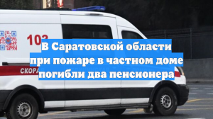 В Саратовской области два пенсионера погибли при пожаре в частном доме