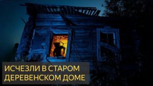 Исчезли в старом деревенском доме (Мистическая история)