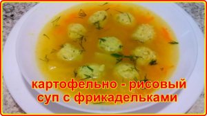 Суп, который нравится всем кар КАРТОФЕЛЬНО -   РИСОВЫЙ СУП С ФРИКАДЕЛЬКАМИ просто, быстро и вкусно