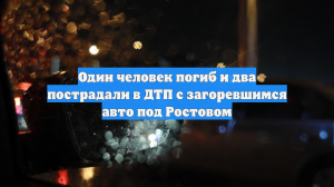 Один человек погиб и два пострадали в ДТП с загоревшимся авто под Ростовом