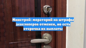 Минстрой: мораторий на штрафы девелоперов отменен, но есть отсрочка их выплаты
