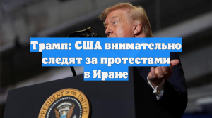 Трамп: США внимательно следят за протестами в Иране