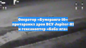 Оператор «Бумеранга-10» протаранил дрон ВСУ Jupiter-H1 и гексакоптер «Баба-яга»
