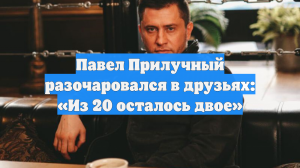 Павел Прилучный разочаровался в друзьях: «Из 20 осталось двое»