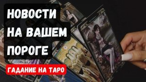 НОВОСТИ НА ВАШЕМ ПОРОГЕ🔮♣️ расклад таро♦️ ✨