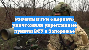 Расчеты ПТРК «Корнет» уничтожили укрепленные пункты ВСУ в Запорожье