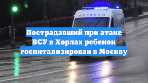 Пострадавший при атаке ВСУ в Хорлах ребенок госпитализирован в Москву