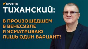 Тиханский: в произошедшем в Венесуэле я усматриваю лишь один вариант!