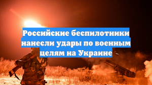 Российские беспилотники нанесли удары по военным целям на Украине