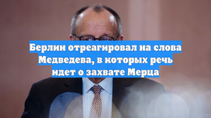 Берлин отреагировал на слова Медведева, в которых речь идет о захвате Мерца
