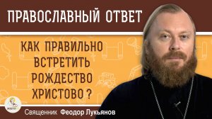 КАК ПРАВИЛЬНО ВСТРЕТИТЬ РОЖДЕСТВО ХРИСТОВО ?  Священник Федор Лукьянов