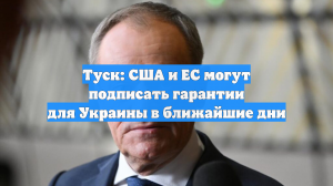 Туск: США и ЕС могут подписать гарантии для Украины в ближайшие дни