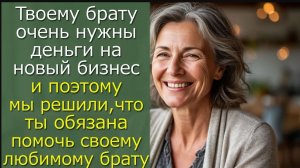 Твоему брату очень нужны деньги на новый бизнес и поэтому мы решили,что ты обязана...