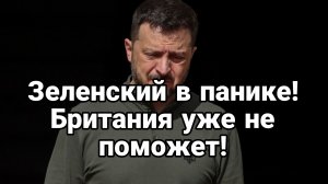 ЗЕЛЕНСКИЙ В ПАНИКЕ БРИТАНИЯ УЖЕ НЕ ПОМОЖЕТ
