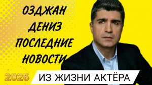 ЧТО ПРОИСХОДИТ В ЖИЗНИ ТУРЕЦКОГО АКТЁРА ОЗДЖАН ДЕНИЗА